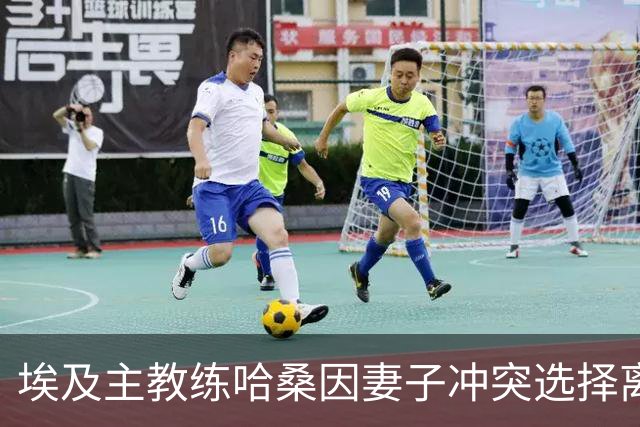 埃及主教练哈桑因妻子冲突选择离婚