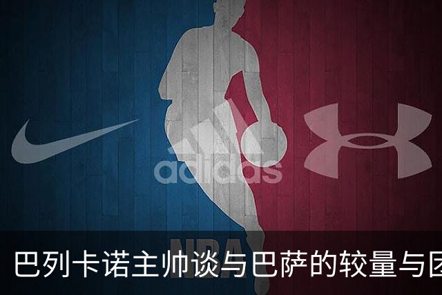 巴列卡诺主帅谈与巴萨的较量与团队未来