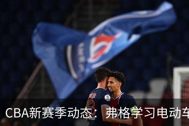 CBA新赛季动态：弗格学习电动车 周琦赵睿获豪车 贵州新总经理三人候选
